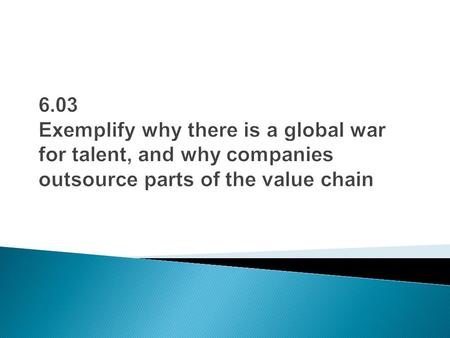 6.03 Exemplify why there is a global war for talent, and why companies outsource parts of the value chain.