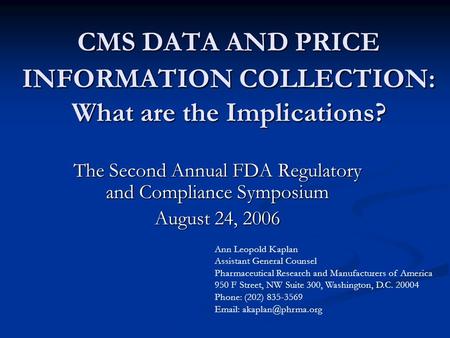 CMS DATA AND PRICE INFORMATION COLLECTION: What are the Implications? The Second Annual FDA Regulatory and Compliance Symposium August 24, 2006 Ann Leopold.