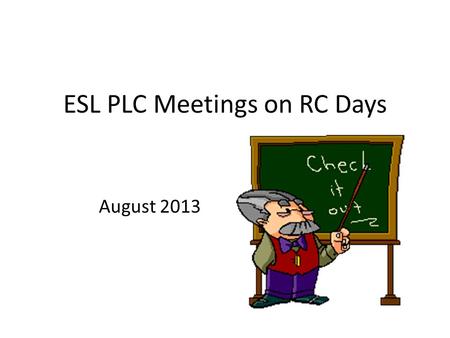 ESL PLC Meetings on RC Days August 2013. Tying it Together PLC Calendar--- Not Mandatory, but Not Optional ESL To Do List: August/September.