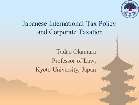 1 Japanese International Tax Policy and Corporate Taxation Tadao Okamura Professor of Law, Kyoto University, Japan.