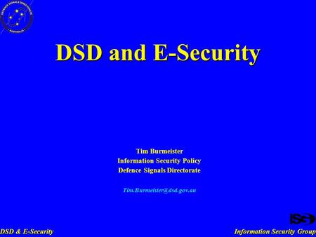 Information Security Group DSD & E-Security DSD and E-Security Tim Burmeister Information Security Policy Defence Signals Directorate