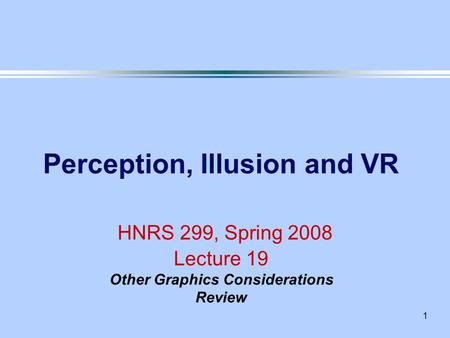 1 Perception, Illusion and VR HNRS 299, Spring 2008 Lecture 19 Other Graphics Considerations Review.