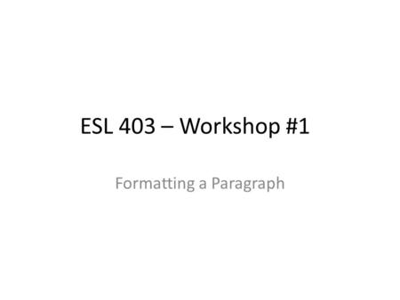 ESL 403 – Workshop #1 Formatting a Paragraph. Proper format of a paragraph 1.Name, class & date at top right 2.Double space 3.Font size: 12 4.Indented.
