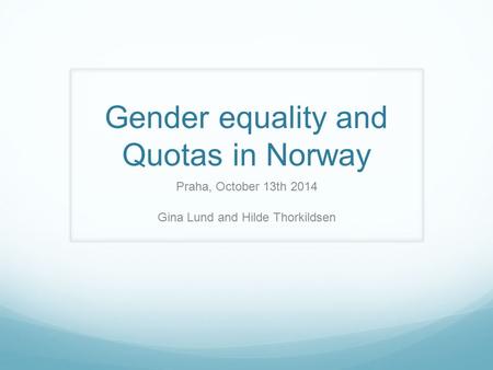 Gender equality and Quotas in Norway Praha, October 13th 2014 Gina Lund and Hilde Thorkildsen.