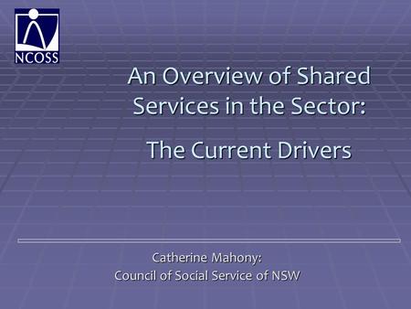 An Overview of Shared Services in the Sector: The Current Drivers Catherine Mahony: Council of Social Service of NSW.