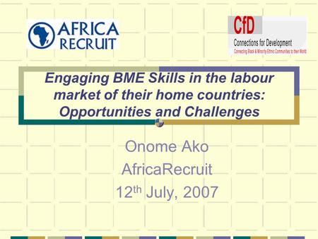 Engaging BME Skills in the labour market of their home countries: Opportunities and Challenges Onome Ako AfricaRecruit 12 th July, 2007.