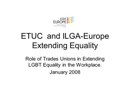 ETUC and ILGA-Europe Extending Equality Role of Trades Unions in Extending LGBT Equality in the Workplace. January 2008.