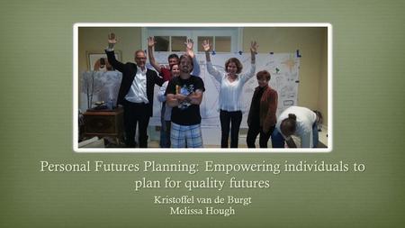 Personal Futures Planning: Empowering individuals to plan for quality futures Kristoffel van de Burgt Melissa Hough.