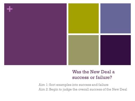 + Was the New Deal a success or failure? Aim 1: Sort examples into success and failure Aim 2: Begin to judge the overall success of the New Deal.
