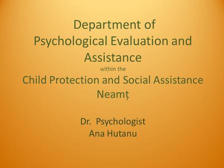 Department of Psychological Evaluation and Assistance within the Child Protection and Social Assistance Neamț Dr. Psychologist Ana Hutanu.