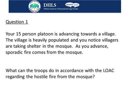 Question 1 Your 15 person platoon is advancing towards a village. The village is heavily populated and you notice villagers are taking shelter in the mosque.