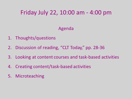 Friday July 22, 10:00 am - 4:00 pm Agenda 1.Thoughts/questions 2.Discussion of reading, “CLT Today,” pp. 28-36 3.Looking at content courses and task-based.