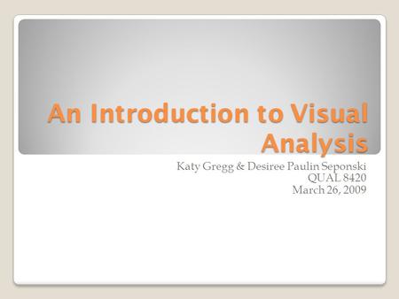An Introduction to Visual Analysis Katy Gregg & Desiree Paulin Seponski QUAL 8420 March 26, 2009.
