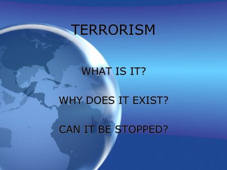 TERRORISM WHAT IS IT? WHY DOES IT EXIST? CAN IT BE STOPPED?