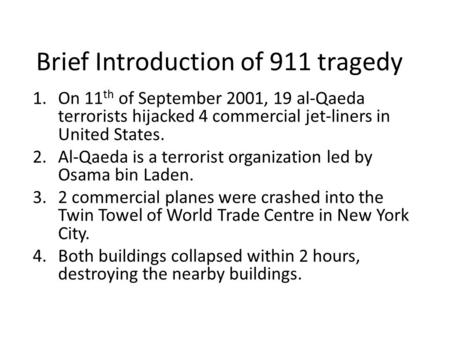 Brief Introduction of 911 tragedy 1.On 11 th of September 2001, 19 al-Qaeda terrorists hijacked 4 commercial jet-liners in United States. 2.Al-Qaeda is.