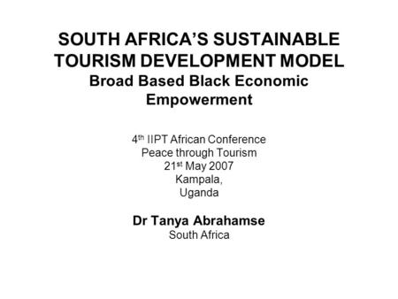 SOUTH AFRICA’S SUSTAINABLE TOURISM DEVELOPMENT MODEL Broad Based Black Economic Empowerment 4 th IIPT African Conference Peace through Tourism 21 st May.