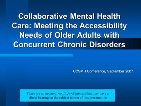 Collaborative Mental Health Care: Meeting the Accessibility Needs of Older Adults with Concurrent Chronic Disorders CCSMH Conference, September 2007 There.