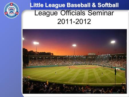 Little League Baseball & Softball Little League Baseball & Softball League Officials Seminar 2011-2012.