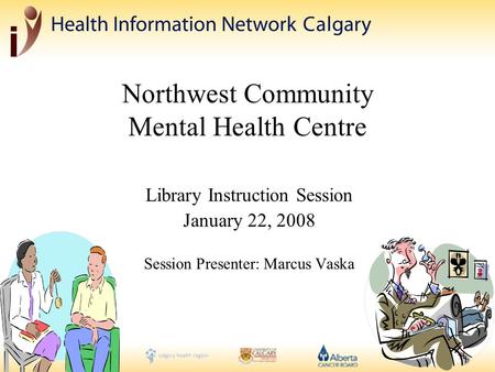 Northwest Community Mental Health Centre Library Instruction Session January 22, 2008 Session Presenter: Marcus Vaska.