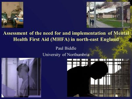 Assessment of the need for and implementation of Mental Health First Aid (MHFA) in north-east England Paul Biddle University of Northumbria.