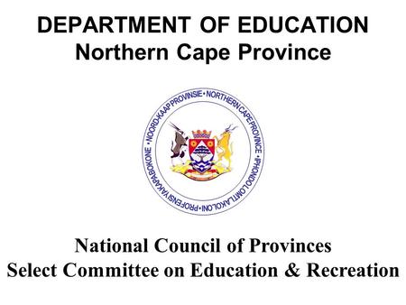 DEPARTMENT OF EDUCATION Northern Cape Province National Council of Provinces Select Committee on Education & Recreation.