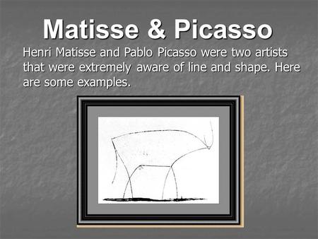 Matisse & Picasso Henri Matisse and Pablo Picasso were two artists that were extremely aware of line and shape. Here are some examples.