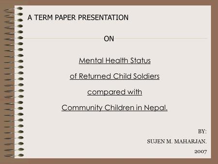 Mental Health Status of Returned Child Soldiers compared with Community Children in Nepal. A TERM PAPER PRESENTATION BY: SUJEN M. MAHARJAN. 2007 ON.