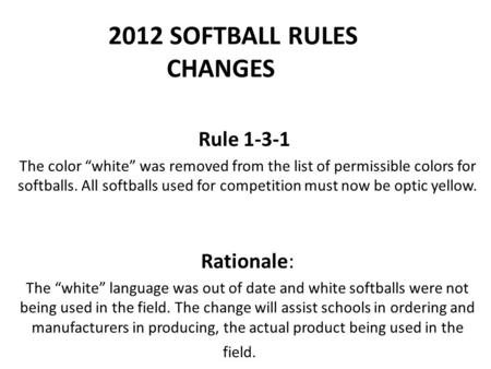 2012 SOFTBALL RULES CHANGES Rule 1-3-1 The color “white” was removed from the list of permissible colors for softballs. All softballs used for competition.