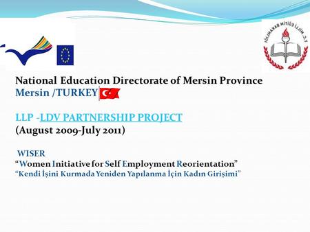 National Education Directorate of Mersin Province Mersin /TURKEY LLP -LDV PARTNERSHIP PROJECT (August 2009-July 2011) WISER “Women Initiative for Self.
