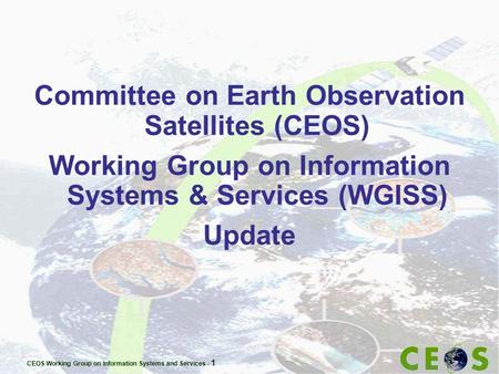 CEOS Working Group on Information Systems and Services - 1 Committee on Earth Observation Satellites (CEOS) Working Group on Information Systems & Services.