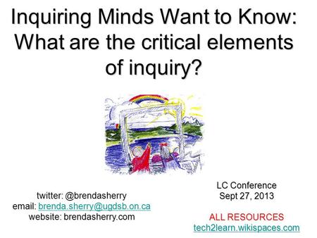 Inquiring Minds Want to Know: What are the critical elements of inquiry? LC Conference Sept 27, 2013 ALL RESOURCES tech2learn.wikispaces.com