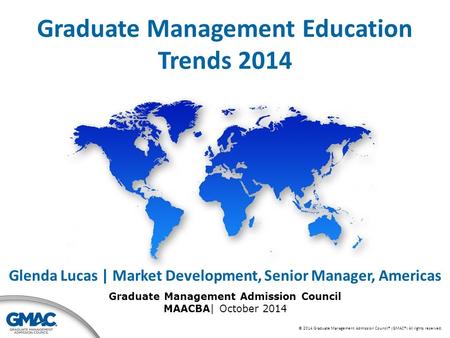 © 2014 Graduate Management Admission Council® (GMAC®) All rights reserved. Graduate Management Education Trends 2014 Glenda Lucas | Market Development,