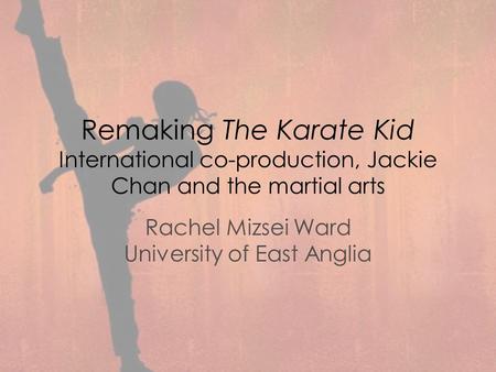 Remaking The Karate Kid International co-production, Jackie Chan and the martial arts Rachel Mizsei Ward University of East Anglia.