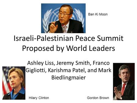 Israeli-Palestinian Peace Summit Proposed by World Leaders Ashley Liss, Jeremy Smith, Franco Gigliotti, Karishma Patel, and Mark Biedlingmaier Ban Ki Moon.