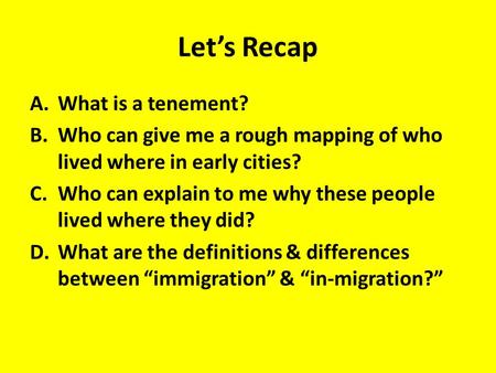 Let’s Recap A.What is a tenement? B.Who can give me a rough mapping of who lived where in early cities? C.Who can explain to me why these people lived.