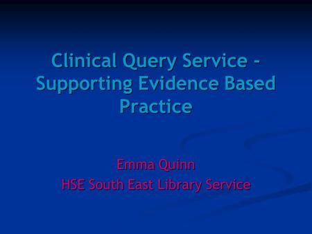 Clinical Query Service - Supporting Evidence Based Practice Emma Quinn HSE South East Library Service.