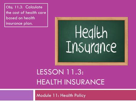 LESSON 11.3: HEALTH INSURANCE Module 11: Health Policy Obj. 11.3: Calculate the cost of health care based on health insurance plan.