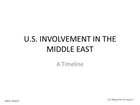 U.S. INVOLVEMENT IN THE MIDDLE EAST A Timeline ©2012, TESCCC U.S. History Unit 12, Lesson 1.