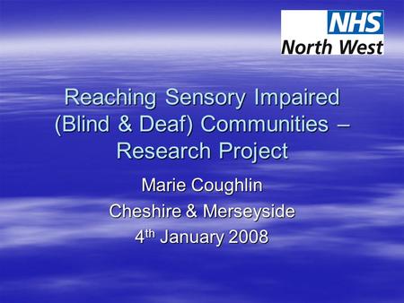 Reaching Sensory Impaired (Blind & Deaf) Communities – Research Project Marie Coughlin Cheshire & Merseyside 4 th January 2008.