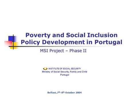 INSTITUTE OF SOCIAL SECURITY Ministry of Social Security, Family and Child Portugal Poverty and Social Inclusion Policy Development in Portugal Belfast,