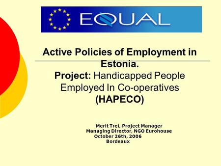Active Policies of Employment in Estonia. Project: Handicapped People Employed In Co-operatives (HAPECO) Merit Trei, Project Manager Managing Director,