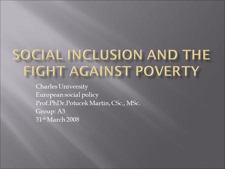 Charles University European social policy Prof.PhDr.Potucek Martin, CSc., MSc. Group: A3 31 st March 2008.