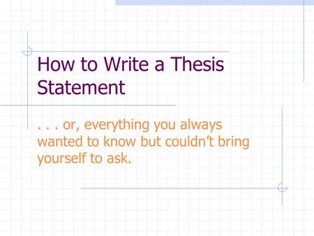How to Write a Thesis Statement... or, everything you always wanted to know but couldn’t bring yourself to ask.