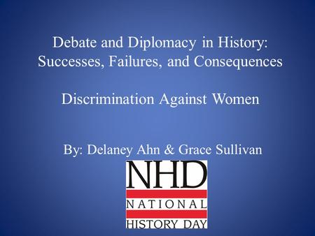 Debate and Diplomacy in History: Successes, Failures, and Consequences Discrimination Against Women By: Delaney Ahn & Grace Sullivan.