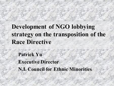 Development of NGO lobbying strategy on the transposition of the Race Directive Patrick Yu Executive Director N.I. Council for Ethnic Minorities.