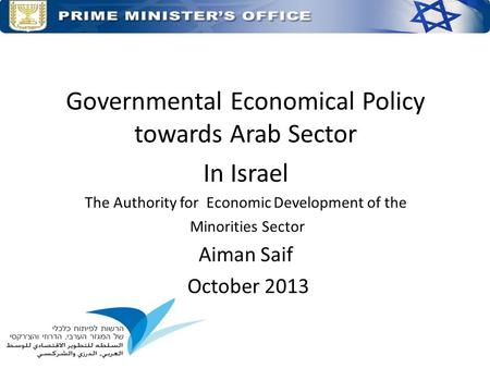 Governmental Economical Policy towards Arab Sector In Israel The Authority for Economic Development of the Minorities Sector Aiman Saif October 2013.