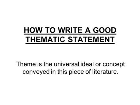 HOW TO WRITE A GOOD THEMATIC STATEMENT Theme is the universal ideal or concept conveyed in this piece of literature.