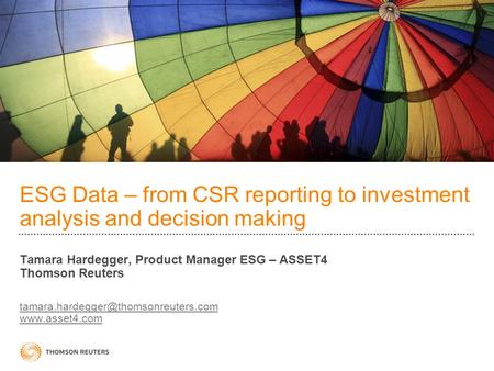 ESG Data – from CSR reporting to investment analysis and decision making Tamara Hardegger, Product Manager ESG – ASSET4 Thomson Reuters tamara.hardegger@thomsonreuters.com.