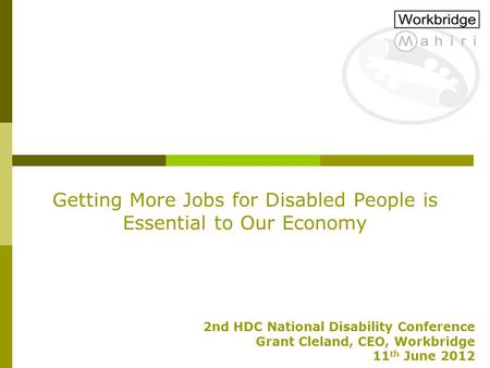 Getting More Jobs for Disabled People is Essential to Our Economy 2nd HDC National Disability Conference Grant Cleland, CEO, Workbridge 11 th June 2012.