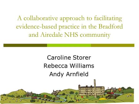A collaborative approach to facilitating evidence-based practice in the Bradford and Airedale NHS community Caroline Storer Rebecca Williams Andy Arnfield.